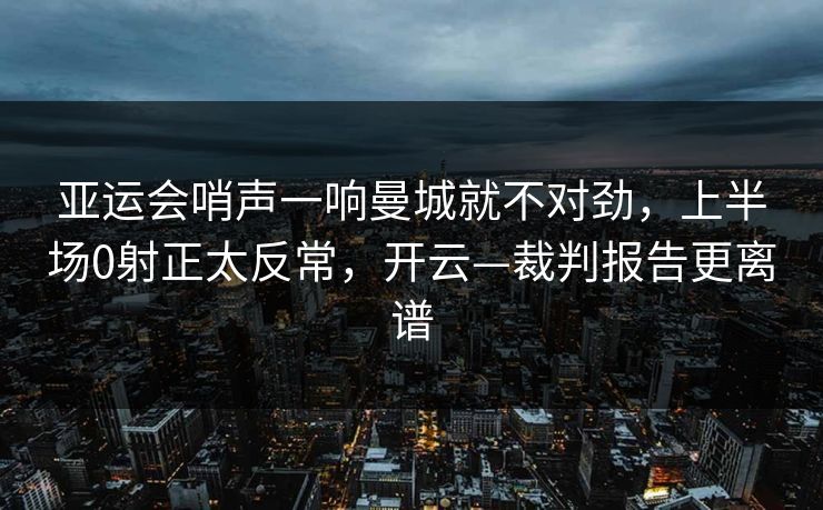 亚运会哨声一响曼城就不对劲，上半场0射正太反常，开云—裁判报告更离谱-第1张图片-开云体育中国体育官网 - 联赛资讯