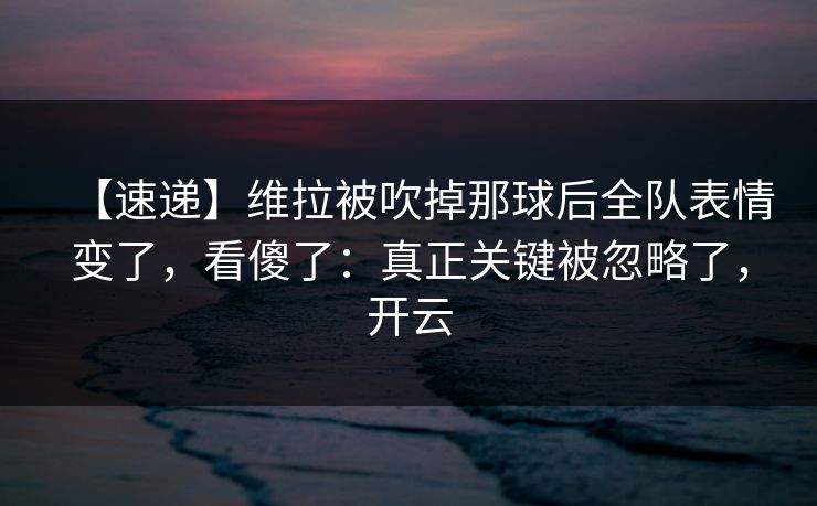 【速递】维拉被吹掉那球后全队表情变了，看傻了：真正关键被忽略了，开云-第1张图片-开云体育中国体育官网 - 联赛资讯