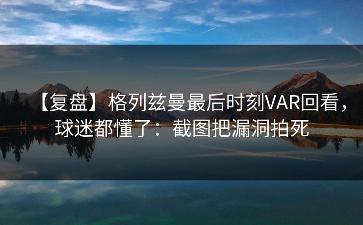 【复盘】格列兹曼最后时刻VAR回看，球迷都懂了：截图把漏洞拍死-第1张图片-开云体育中国体育官网 - 联赛资讯