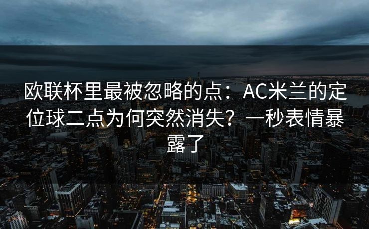 欧联杯里最被忽略的点：AC米兰的定位球二点为何突然消失？一秒表情暴露了-第1张图片-开云体育中国体育官网 - 联赛资讯