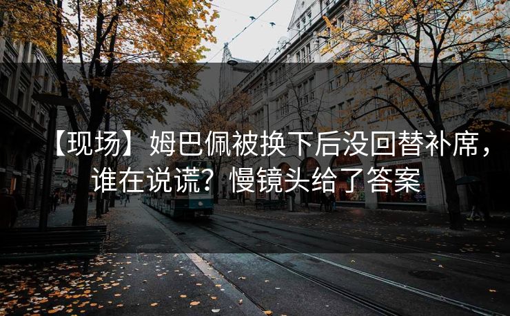 【现场】姆巴佩被换下后没回替补席，谁在说谎？慢镜头给了答案-第1张图片-开云体育中国体育官网 - 联赛资讯