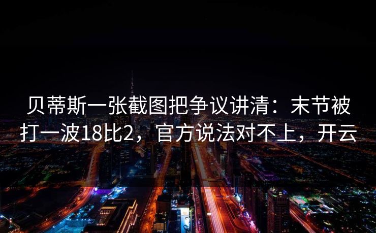 贝蒂斯一张截图把争议讲清：末节被打一波18比2，官方说法对不上，开云-第1张图片-开云体育中国体育官网 - 联赛资讯