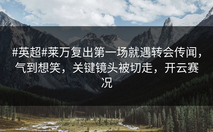 #英超#莱万复出第一场就遇转会传闻，气到想笑，关键镜头被切走，开云赛况-第1张图片-开云体育中国体育官网 - 联赛资讯