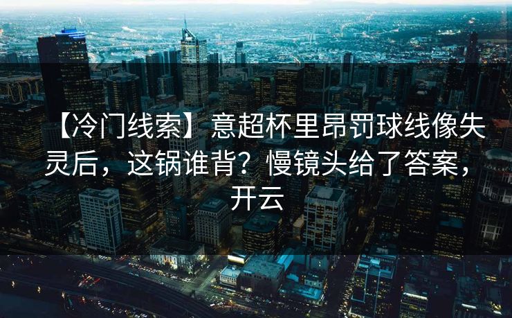 【冷门线索】意超杯里昂罚球线像失灵后，这锅谁背？慢镜头给了答案，开云-第1张图片-开云体育中国体育官网 - 联赛资讯