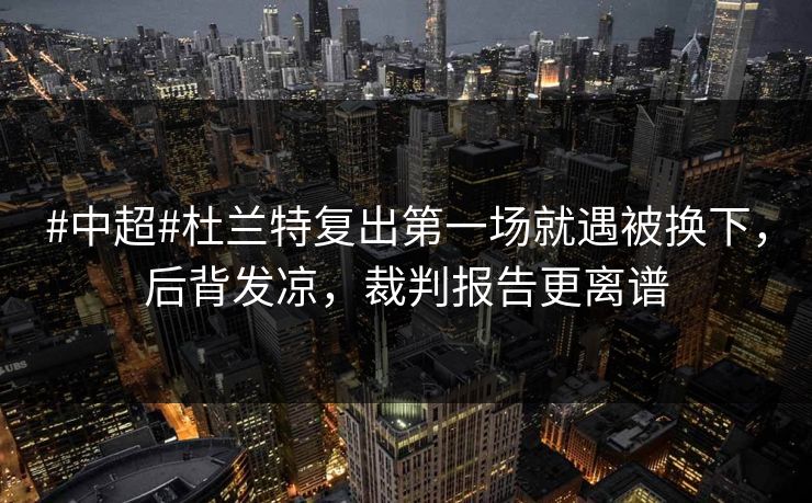 #中超#杜兰特复出第一场就遇被换下，后背发凉，裁判报告更离谱-第1张图片-开云体育中国体育官网 - 联赛资讯