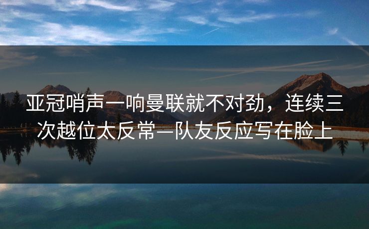亚冠哨声一响曼联就不对劲，连续三次越位太反常—队友反应写在脸上-第1张图片-开云体育中国体育官网 - 联赛资讯