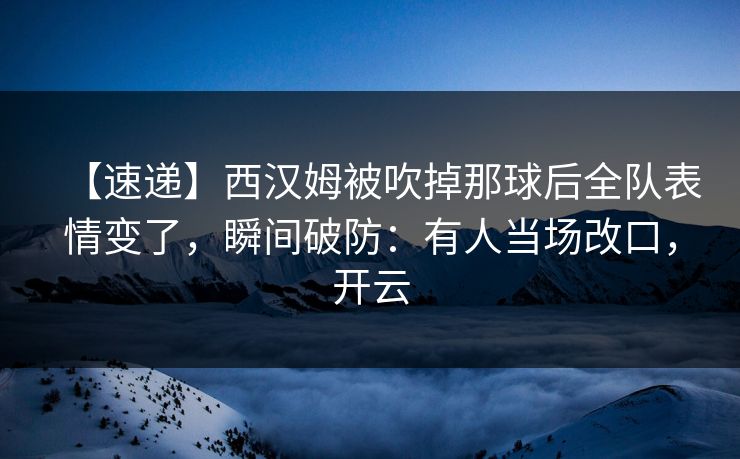 【速递】西汉姆被吹掉那球后全队表情变了，瞬间破防：有人当场改口，开云