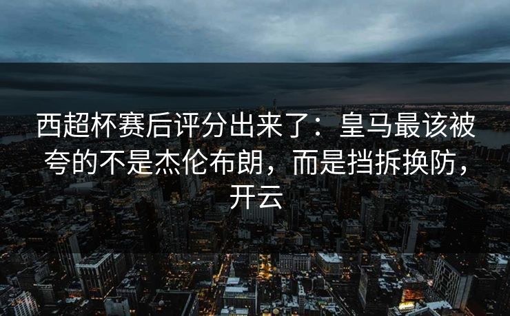 西超杯赛后评分出来了：皇马最该被夸的不是杰伦布朗，而是挡拆换防，开云
