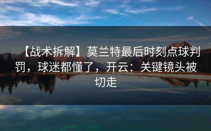 【战术拆解】莫兰特最后时刻点球判罚，球迷都懂了，开云：关键镜头被切走