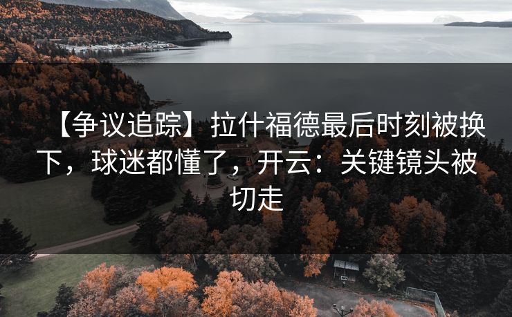 【争议追踪】拉什福德最后时刻被换下,球迷都懂了,开云:关键镜头被切走-第1张图片-开云体育中国体育官网 - 联赛资讯 【争议追踪】拉什福德最后时刻被换下,球迷都懂了,开云:关键镜头被切走-第1张图片-开云体育中国体育官网 - 联赛资讯