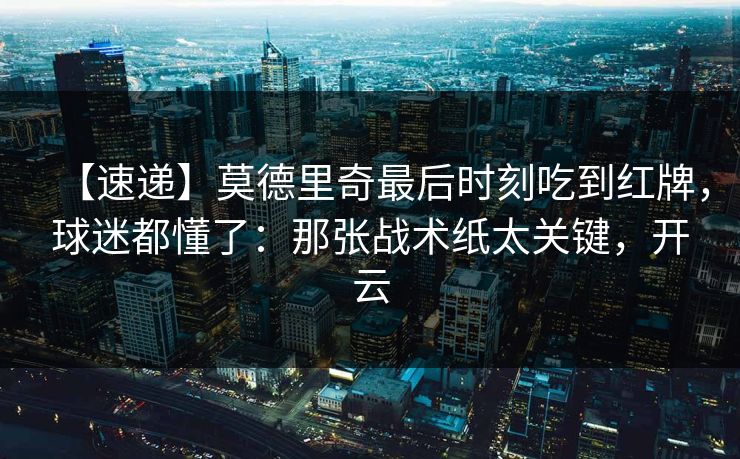 【速递】莫德里奇最后时刻吃到红牌,球迷都懂了:那张战术纸太关键,开云-第1张图片-开云体育中国体育官网 - 联赛资讯 【速递】莫德里奇最后时刻吃到红牌,球迷都懂了:那张战术纸太关键,开云-第1张图片-开云体育中国体育官网 - 联赛资讯