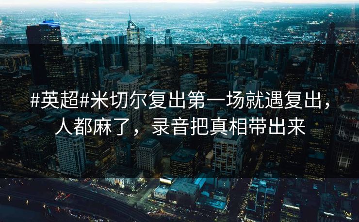 #英超#米切尔复出第一场就遇复出,人都麻了,录音把真相带出来-第1张图片-开云体育中国体育官网 - 联赛资讯 #英超#米切尔复出第一场就遇复出,人都麻了,录音把真相带出来-第1张图片-开云体育中国体育官网 - 联赛资讯