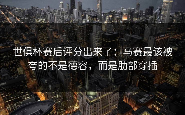 世俱杯赛后评分出来了：马赛最该被夸的不是德容，而是肋部穿插-第1张图片-开云体育中国体育官网 - 联赛资讯