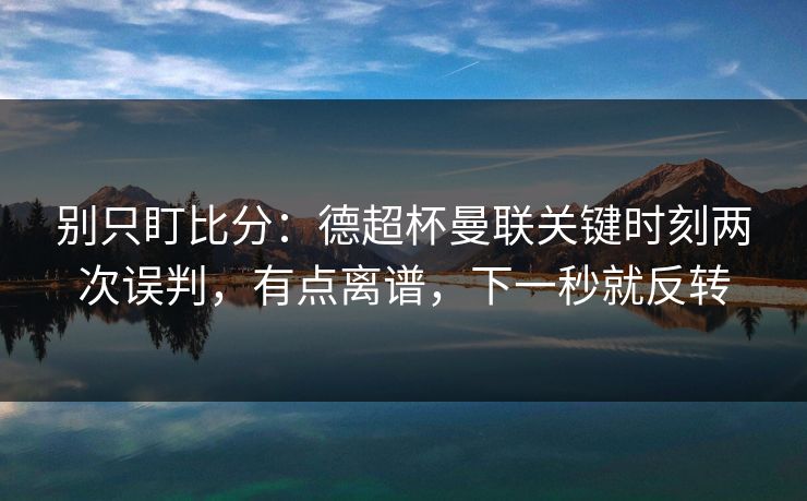 别只盯比分:德超杯曼联关键时刻两次误判,有点离谱,下一秒就反转-第1张图片-开云体育中国体育官网 - 联赛资讯 别只盯比分:德超杯曼联关键时刻两次误判,有点离谱,下一秒就反转-第1张图片-开云体育中国体育官网 - 联赛资讯