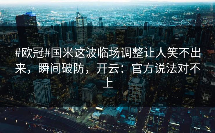 #欧冠#国米这波临场调整让人笑不出来，瞬间破防，开云：官方说法对不上