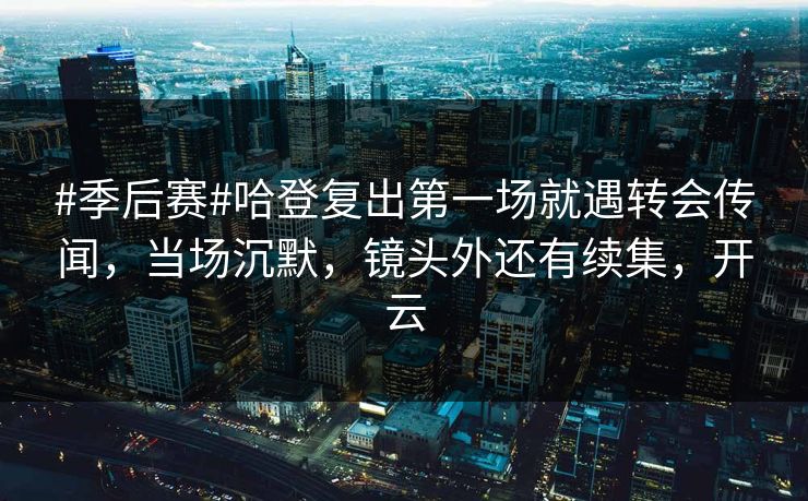 #季后赛#哈登复出第一场就遇转会传闻，当场沉默，镜头外还有续集，开云