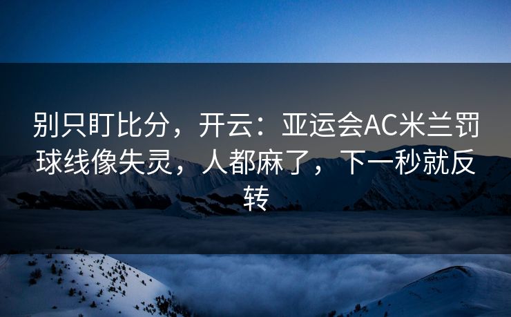 别只盯比分，开云：亚运会AC米兰罚球线像失灵，人都麻了，下一秒就反转
