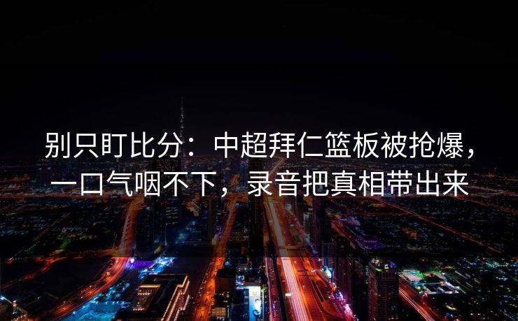 别只盯比分：中超拜仁篮板被抢爆，一口气咽不下，录音把真相带出来-第1张图片-开云体育中国体育官网 - 联赛资讯