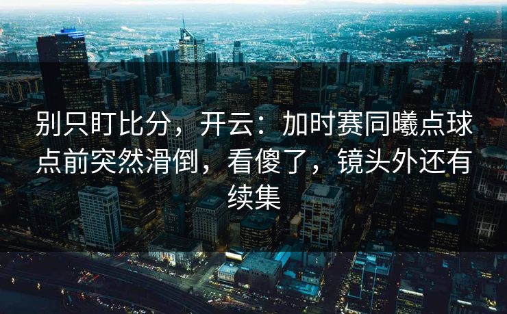 别只盯比分，开云：加时赛同曦点球点前突然滑倒，看傻了，镜头外还有续集-第1张图片-开云体育中国体育官网 - 联赛资讯