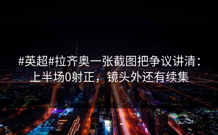 #英超#拉齐奥一张截图把争议讲清：上半场0射正，镜头外还有续集