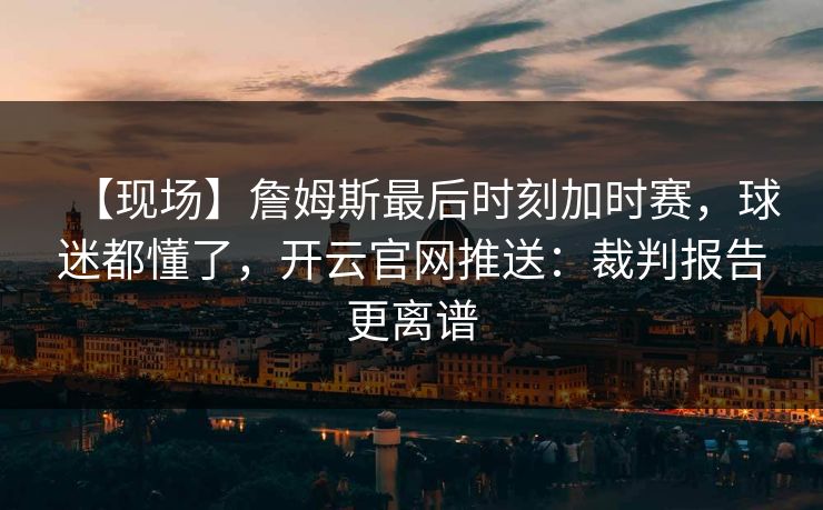 【现场】詹姆斯最后时刻加时赛，球迷都懂了，开云官网推送：裁判报告更离谱