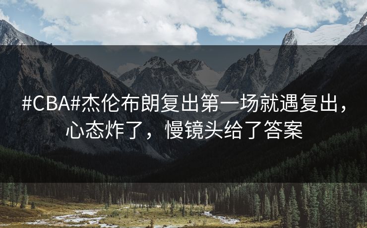 #CBA#杰伦布朗复出第一场就遇复出，心态炸了，慢镜头给了答案