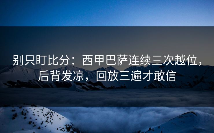 别只盯比分：西甲巴萨连续三次越位，后背发凉，回放三遍才敢信