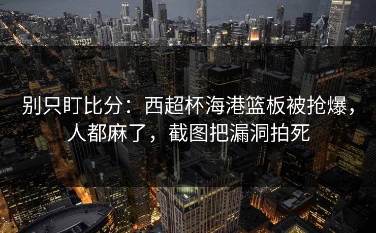 别只盯比分：西超杯海港篮板被抢爆，人都麻了，截图把漏洞拍死