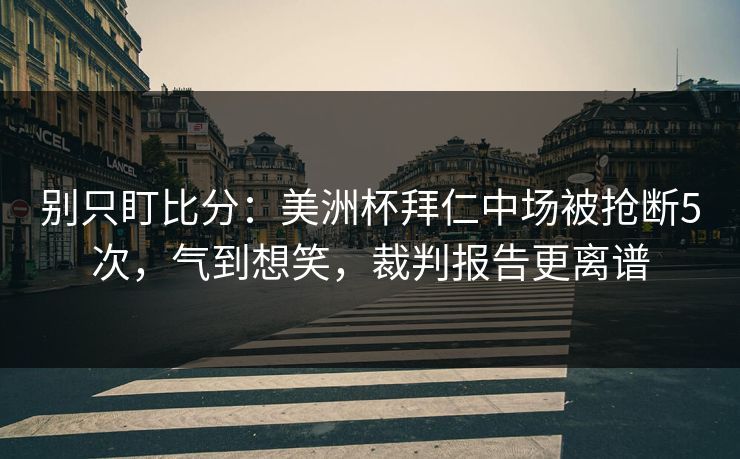 别只盯比分：美洲杯拜仁中场被抢断5次，气到想笑，裁判报告更离谱