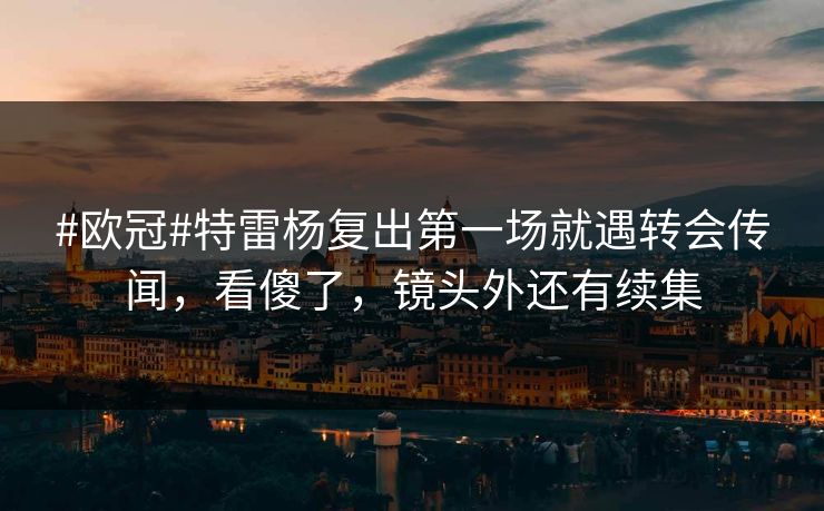 #欧冠#特雷杨复出第一场就遇转会传闻，看傻了，镜头外还有续集