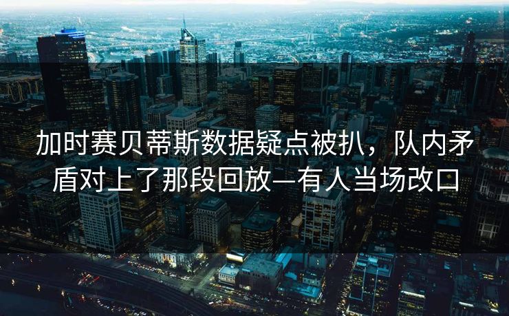 加时赛贝蒂斯数据疑点被扒，队内矛盾对上了那段回放—有人当场改口-第1张图片-开云体育中国体育官网 - 联赛资讯