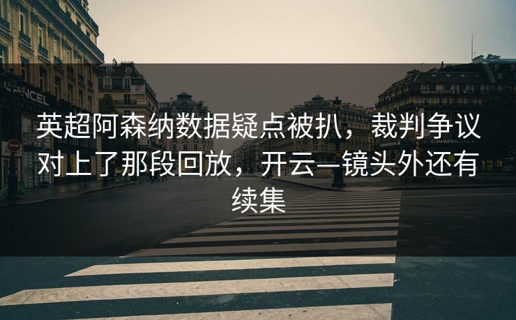 英超阿森纳数据疑点被扒，裁判争议对上了那段回放，开云—镜头外还有续集-第1张图片-开云体育中国体育官网 - 联赛资讯