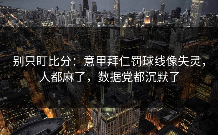 别只盯比分：意甲拜仁罚球线像失灵，人都麻了，数据党都沉默了-第1张图片-开云体育中国体育官网 - 联赛资讯