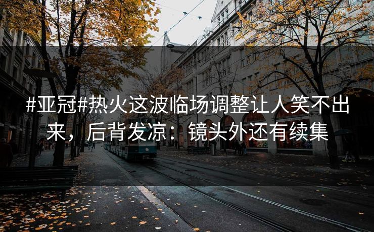#亚冠#热火这波临场调整让人笑不出来，后背发凉：镜头外还有续集-第1张图片-开云体育中国体育官网 - 联赛资讯