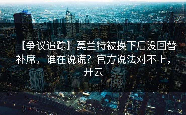 【争议追踪】莫兰特被换下后没回替补席，谁在说谎？官方说法对不上，开云-第1张图片-开云体育中国体育官网 - 联赛资讯
