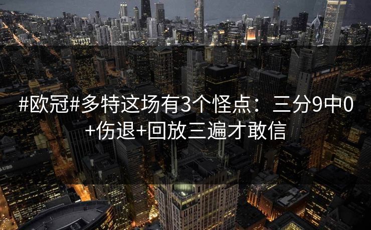 #欧冠#多特这场有3个怪点：三分9中0+伤退+回放三遍才敢信-第1张图片-开云体育中国体育官网 - 联赛资讯