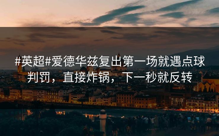#英超#爱德华兹复出第一场就遇点球判罚，直接炸锅，下一秒就反转-第1张图片-开云体育中国体育官网 - 联赛资讯