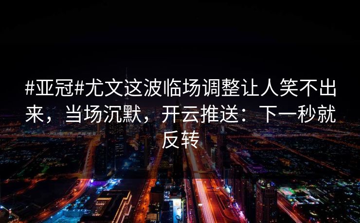#亚冠#尤文这波临场调整让人笑不出来，当场沉默，开云推送：下一秒就反转-第1张图片-开云体育中国体育官网 - 联赛资讯