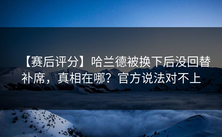 【赛后评分】哈兰德被换下后没回替补席,真相在哪?官方说法对不上-第1张图片-开云体育中国体育官网 - 联赛资讯 【赛后评分】哈兰德被换下后没回替补席,真相在哪?官方说法对不上-第1张图片-开云体育中国体育官网 - 联赛资讯